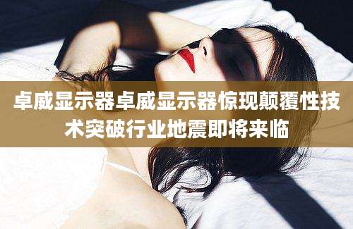 卓威显示器卓威显示器惊现颠覆性技术突破行业地震即将来临