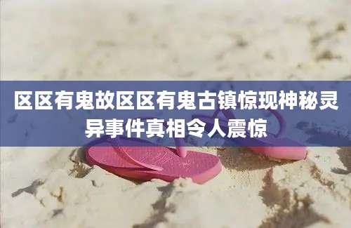 区区有鬼故区区有鬼古镇惊现神秘灵异事件真相令人震惊
