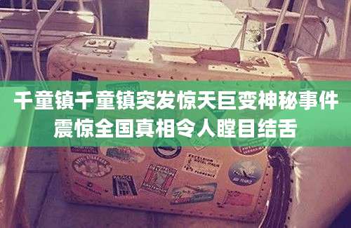 千童镇千童镇突发惊天巨变神秘事件震惊全国真相令人瞠目结舌