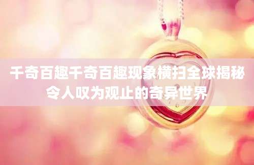 千奇百趣千奇百趣现象横扫全球揭秘令人叹为观止的奇异世界