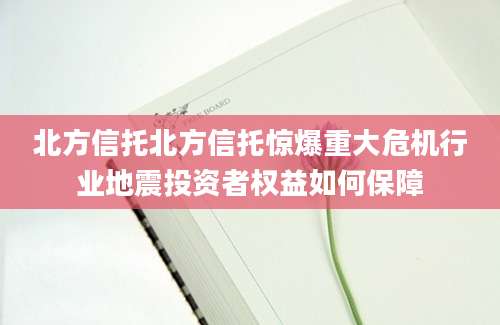 北方信托北方信托惊爆重大危机行业地震投资者权益如何保障