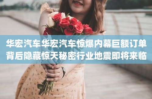 华宏汽车华宏汽车惊爆内幕巨额订单背后隐藏惊天秘密行业地震即将来临