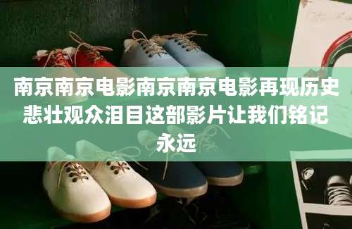 南京南京电影南京南京电影再现历史悲壮观众泪目这部影片让我们铭记永远