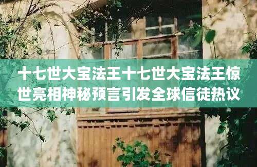 十七世大宝法王十七世大宝法王惊世亮相神秘预言引发全球信徒热议