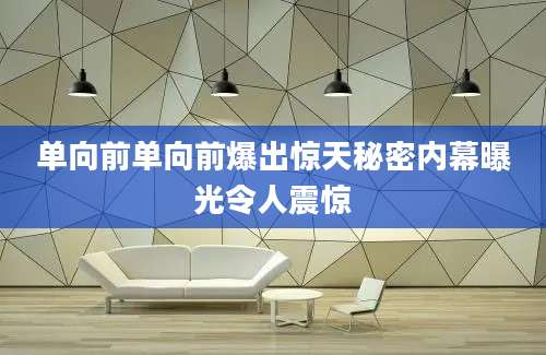 单向前单向前爆出惊天秘密内幕曝光令人震惊