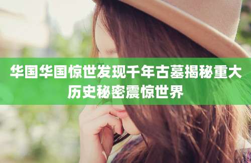 华国华国惊世发现千年古墓揭秘重大历史秘密震惊世界