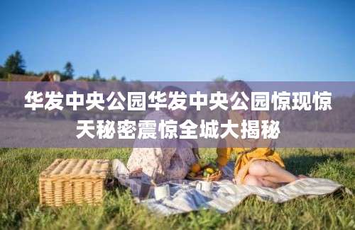华发中央公园华发中央公园惊现惊天秘密震惊全城大揭秘