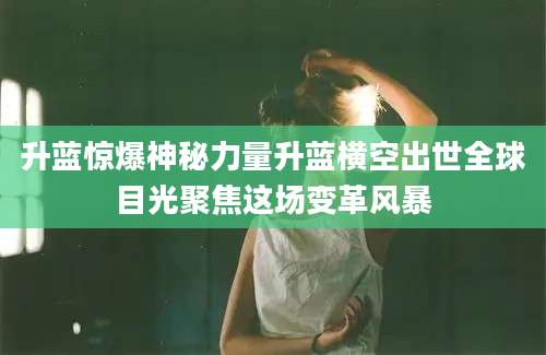 升蓝惊爆神秘力量升蓝横空出世全球目光聚焦这场变革风暴