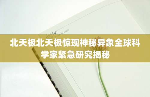 北天极北天极惊现神秘异象全球科学家紧急研究揭秘
