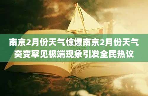 南京2月份天气惊爆南京2月份天气突变罕见极端现象引发全民热议
