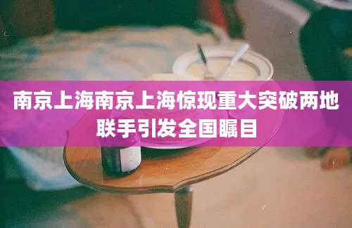 南京上海南京上海惊现重大突破两地联手引发全国瞩目