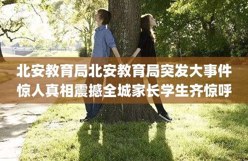 北安教育局北安教育局突发大事件惊人真相震撼全城家长学生齐惊呼