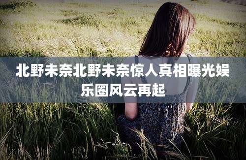 北野未奈北野未奈惊人真相曝光娱乐圈风云再起