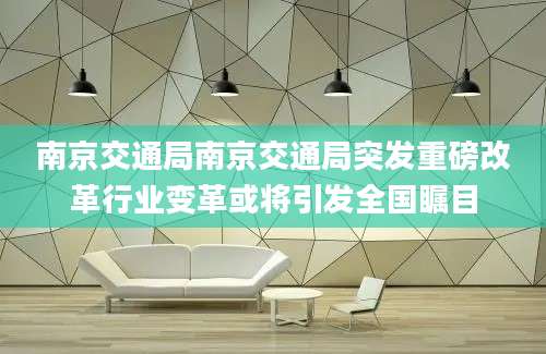 南京交通局南京交通局突发重磅改革行业变革或将引发全国瞩目