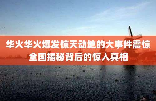 华火华火爆发惊天动地的大事件震惊全国揭秘背后的惊人真相