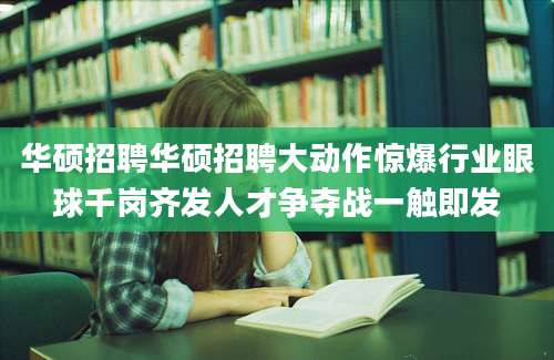 华硕招聘华硕招聘大动作惊爆行业眼球千岗齐发人才争夺战一触即发