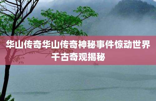 华山传奇华山传奇神秘事件惊动世界千古奇观揭秘
