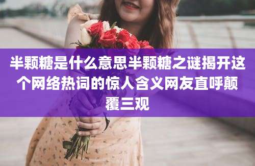 半颗糖是什么意思半颗糖之谜揭开这个网络热词的惊人含义网友直呼颠覆三观