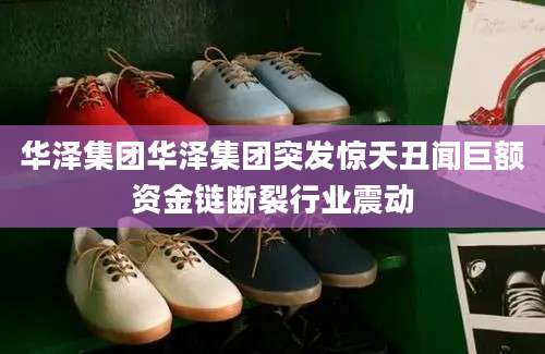 华泽集团华泽集团突发惊天丑闻巨额资金链断裂行业震动