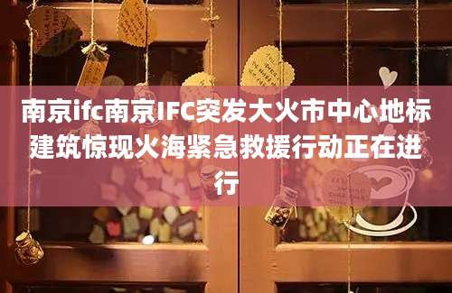 南京ifc南京IFC突发大火市中心地标建筑惊现火海紧急救援行动正在进行