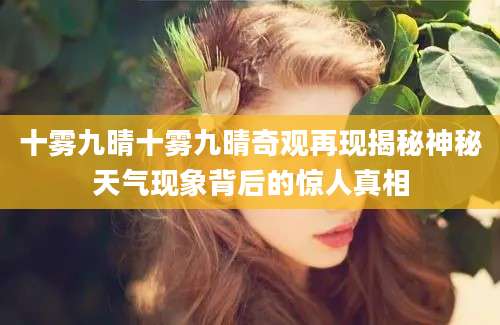 十雾九晴十雾九晴奇观再现揭秘神秘天气现象背后的惊人真相