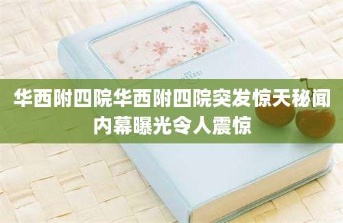 华西附四院华西附四院突发惊天秘闻内幕曝光令人震惊