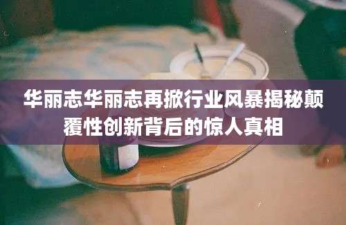 华丽志华丽志再掀行业风暴揭秘颠覆性创新背后的惊人真相