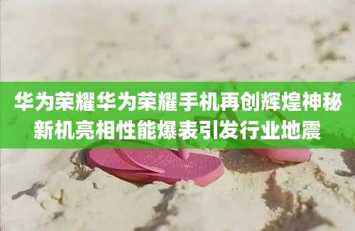 华为荣耀华为荣耀手机再创辉煌神秘新机亮相性能爆表引发行业地震