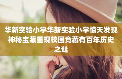华新实验小学华新实验小学惊天发现神秘宝藏重现校园竟藏有百年历史之谜