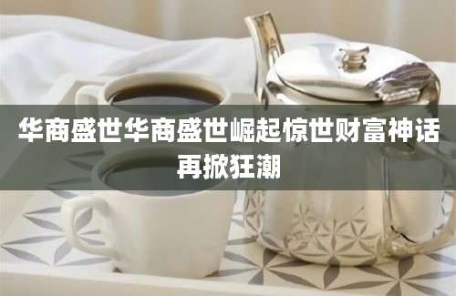 华商盛世华商盛世崛起惊世财富神话再掀狂潮
