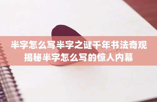 半字怎么写半字之谜千年书法奇观揭秘半字怎么写的惊人内幕