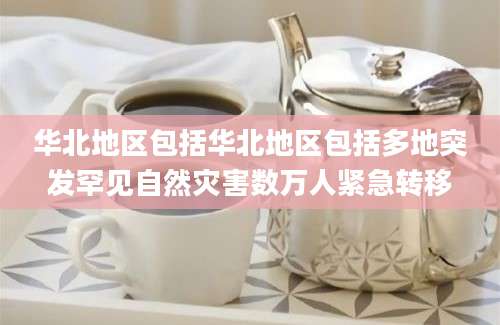 华北地区包括华北地区包括多地突发罕见自然灾害数万人紧急转移