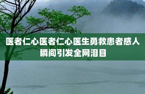 医者仁心医者仁心医生勇救患者感人瞬间引发全网泪目