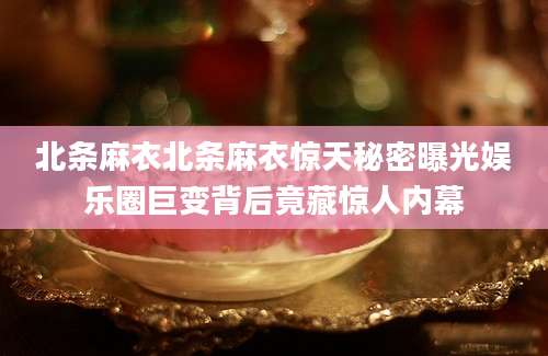 北条麻衣北条麻衣惊天秘密曝光娱乐圈巨变背后竟藏惊人内幕