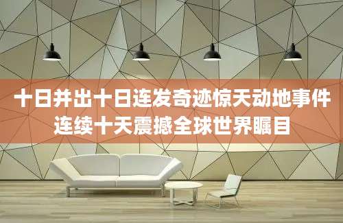 十日并出十日连发奇迹惊天动地事件连续十天震撼全球世界瞩目