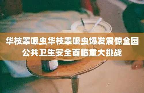 华枝睾吸虫华枝睾吸虫爆发震惊全国公共卫生安全面临重大挑战