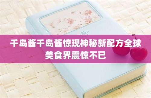 千岛酱千岛酱惊现神秘新配方全球美食界震惊不已