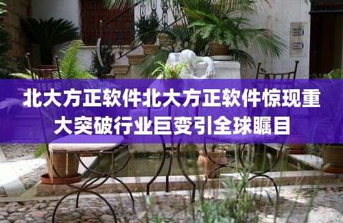 北大方正软件北大方正软件惊现重大突破行业巨变引全球瞩目