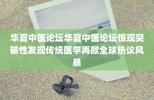 华夏中医论坛华夏中医论坛惊现突破性发现传统医学再掀全球热议风暴
