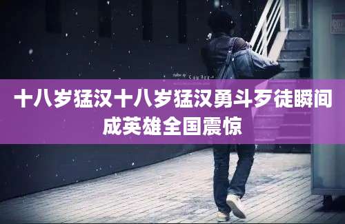 十八岁猛汉十八岁猛汉勇斗歹徒瞬间成英雄全国震惊
