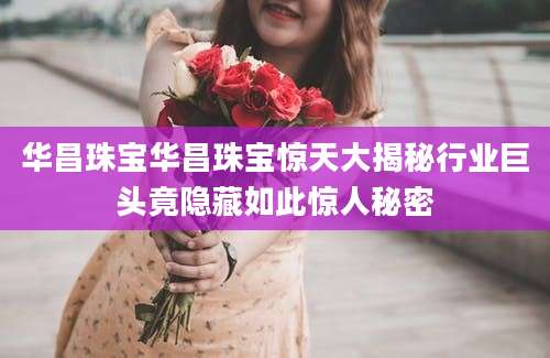 华昌珠宝华昌珠宝惊天大揭秘行业巨头竟隐藏如此惊人秘密