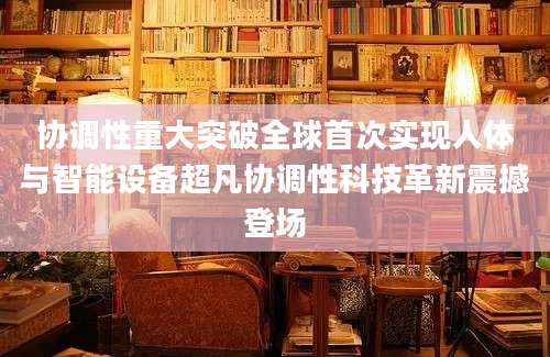 协调性重大突破全球首次实现人体与智能设备超凡协调性科技革新震撼登场