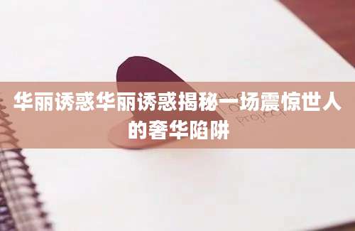 华丽诱惑华丽诱惑揭秘一场震惊世人的奢华陷阱