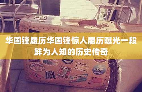 华国锋履历华国锋惊人履历曝光一段鲜为人知的历史传奇