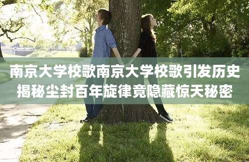 南京大学校歌南京大学校歌引发历史揭秘尘封百年旋律竟隐藏惊天秘密