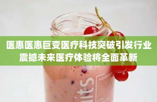 医惠医惠巨变医疗科技突破引发行业震撼未来医疗体验将全面革新