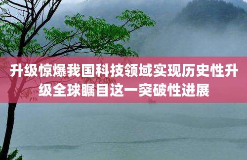 升级惊爆我国科技领域实现历史性升级全球瞩目这一突破性进展