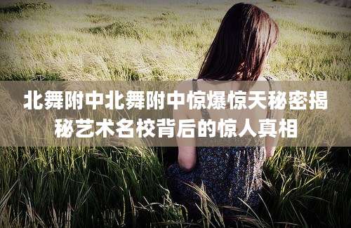 北舞附中北舞附中惊爆惊天秘密揭秘艺术名校背后的惊人真相
