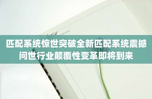 匹配系统惊世突破全新匹配系统震撼问世行业颠覆性变革即将到来