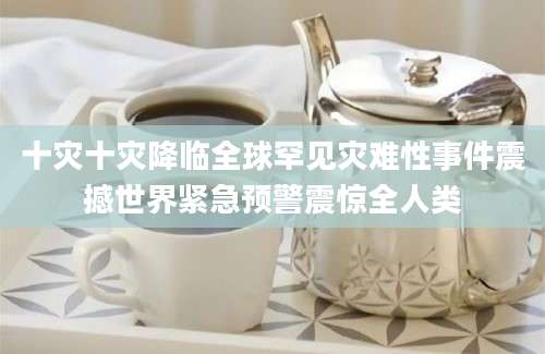 十灾十灾降临全球罕见灾难性事件震撼世界紧急预警震惊全人类